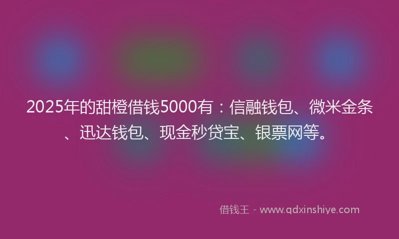 2025年的甜橙借钱5000有：信融钱包、微米金条、迅达钱包、现金秒贷宝、银票网等。