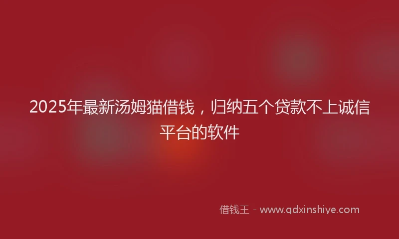 2025年最新汤姆猫借钱，归纳五个贷款不上诚信平台的软件