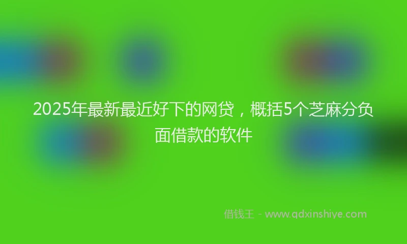 2025年最新最近好下的网贷，概括5个芝麻分负面借款的软件