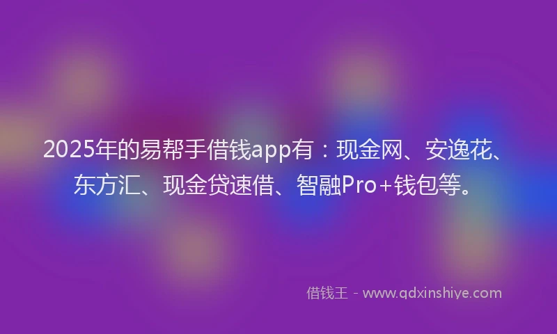 2025年的易帮手借钱app有：现金网、安逸花、东方汇、现金贷速借、智融Pro+钱包等。