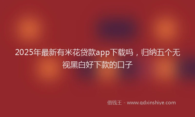 2025年最新有米花贷款app下载吗，归纳五个无视黑白好下款的口子