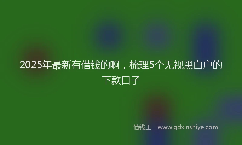 2025年最新有借钱的啊，梳理5个无视黑白户的下款口子