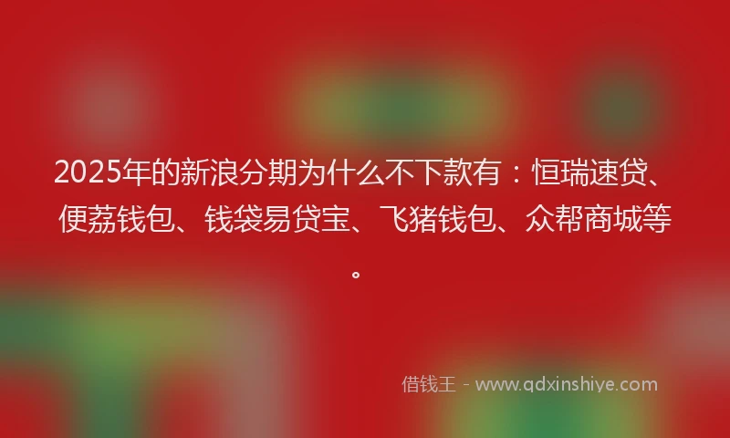 2025年的新浪分期为什么不下款有：恒瑞速贷、便荔钱包、钱袋易贷宝、飞猪钱包、众帮商城等。
