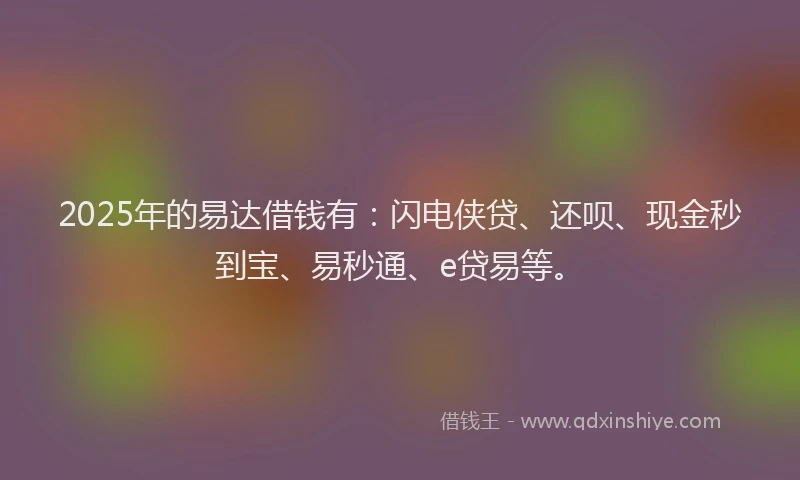 2025年的易达借钱有：闪电侠贷、还呗、现金秒到宝、易秒通、e贷易等。