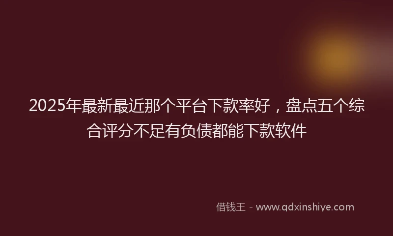 2025年最新最近那个平台下款率好，盘点五个综合评分不足有负债都能下款软件