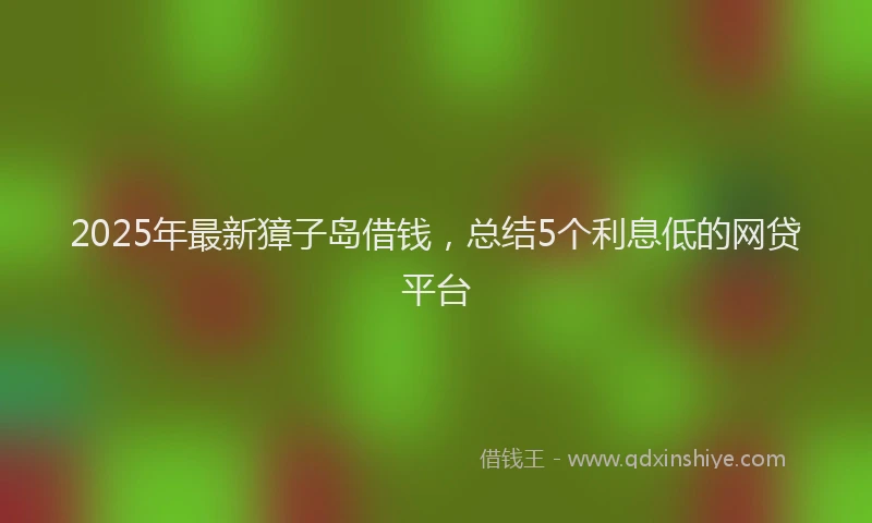 2025年最新獐子岛借钱，总结5个利息低的网贷平台