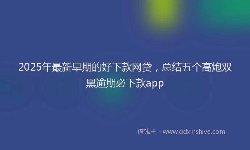 2025年最新早期的好下款网贷，总结五个高炮双黑逾期必下款app