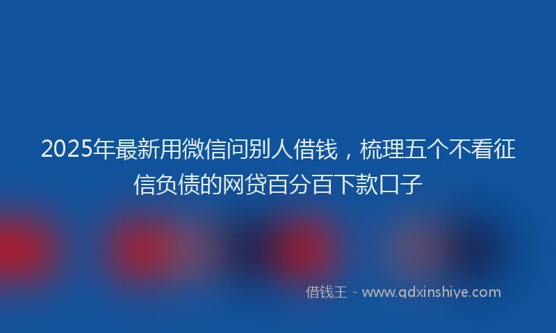 2025年最新用微信问别人借钱，梳理五个不看征信负债的网贷百分百下款口子