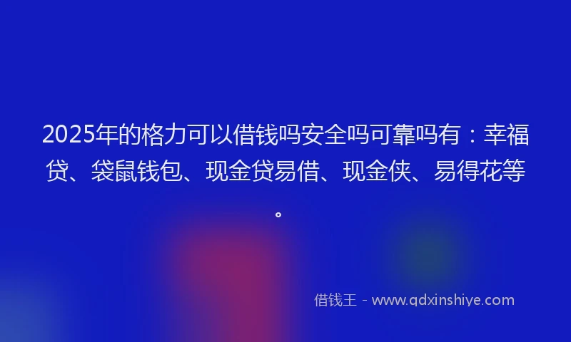 2025年的格力可以借钱吗安全吗可靠吗有：幸福贷、袋鼠钱包、现金贷易借、现金侠、易得花等。