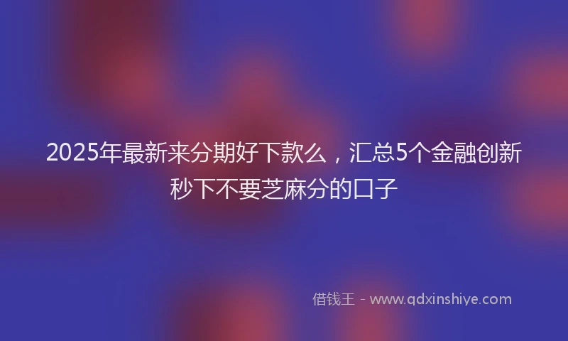 2025年最新来分期好下款么，汇总5个金融创新秒下不要芝麻分的口子
