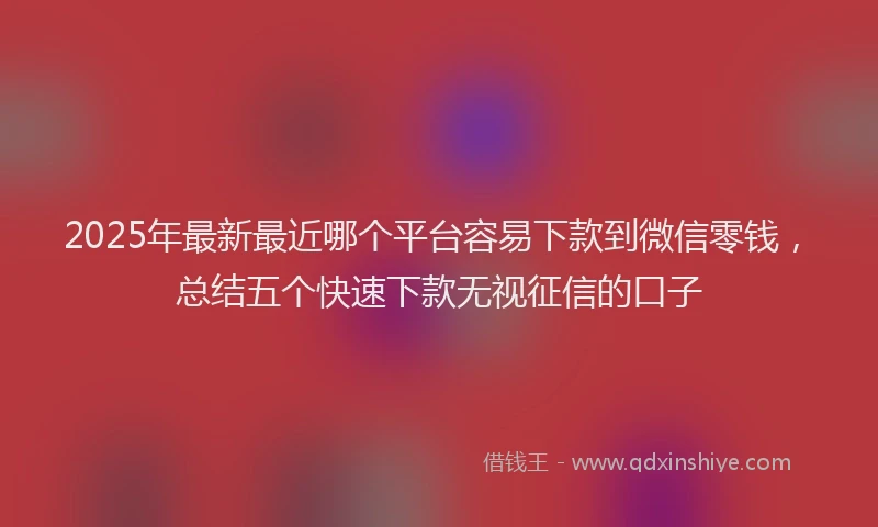 2025年最新最近哪个平台容易下款到微信零钱，总结五个快速下款无视征信的口子