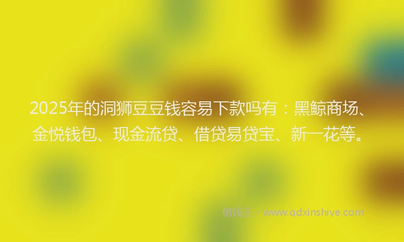 2025年的洞狮豆豆钱容易下款吗有：黑鲸商场、金悦钱包、现金流贷、借贷易贷宝、新一花等。