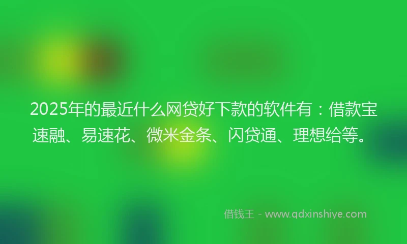 2025年的最近什么网贷好下款的软件有：借款宝速融、易速花、微米金条、闪贷通、理想给等。