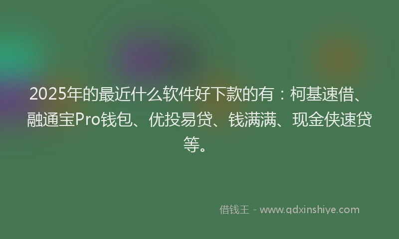 2025年的最近什么软件好下款的有：柯基速借、融通宝Pro钱包、优投易贷、钱满满、现金侠速贷等。