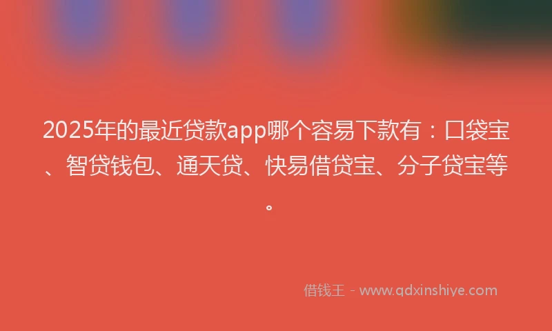 2025年的最近贷款app哪个容易下款有：口袋宝、智贷钱包、通天贷、快易借贷宝、分子贷宝等。