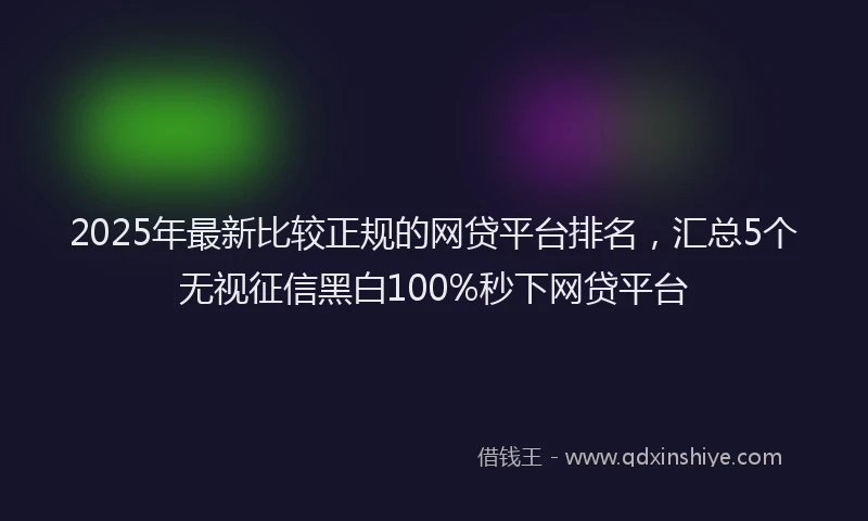 2025年最新比较正规的网贷平台排名，汇总5个无视征信黑白100%秒下网贷平台
