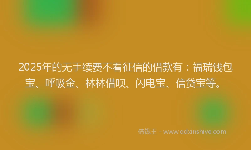 2025年的无手续费不看征信的借款有：福瑞钱包宝、呼吸金、林林借呗、闪电宝、信贷宝等。