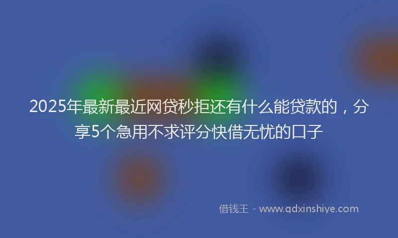 2025年最新最近网贷秒拒还有什么能贷款的，分享5个急用不求评分快借无忧的口子