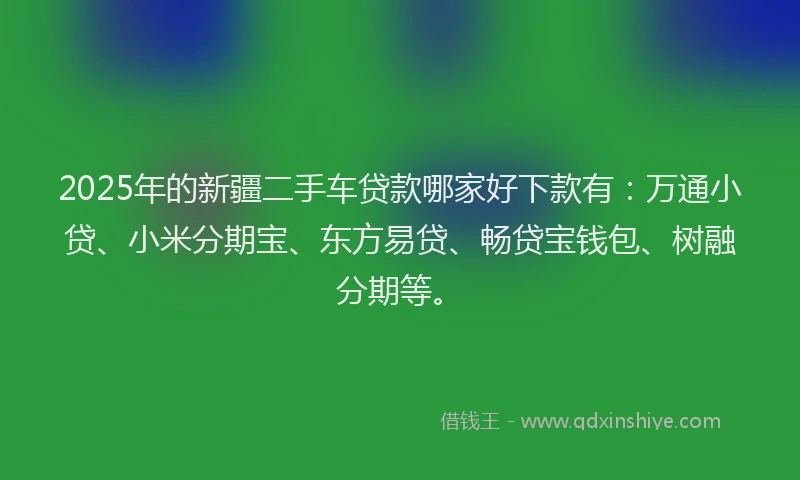 2025年的新疆二手车贷款哪家好下款有：万通小贷、小米分期宝、东方易贷、畅贷宝钱包、树融分期等。