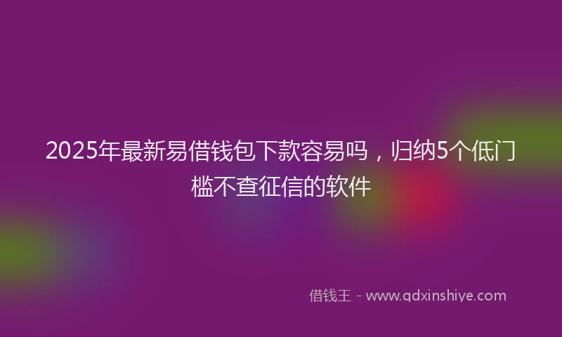 2025年最新易借钱包下款容易吗，归纳5个低门槛不查征信的软件