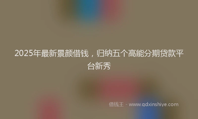 2025年最新景颜借钱，归纳五个高能分期贷款平台新秀