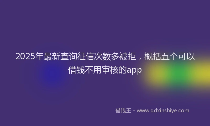 2025年最新查询征信次数多被拒，概括五个可以借钱不用审核的app
