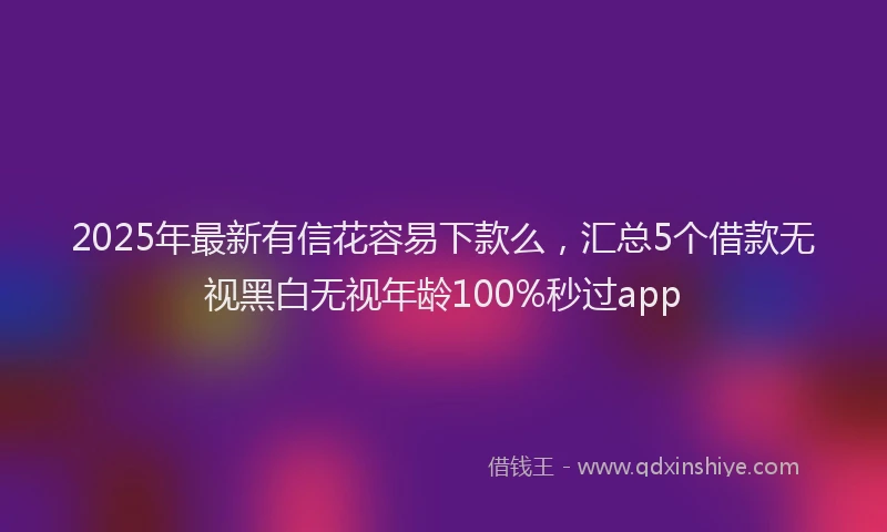 2025年最新有信花容易下款么，汇总5个借款无视黑白无视年龄100%秒过app