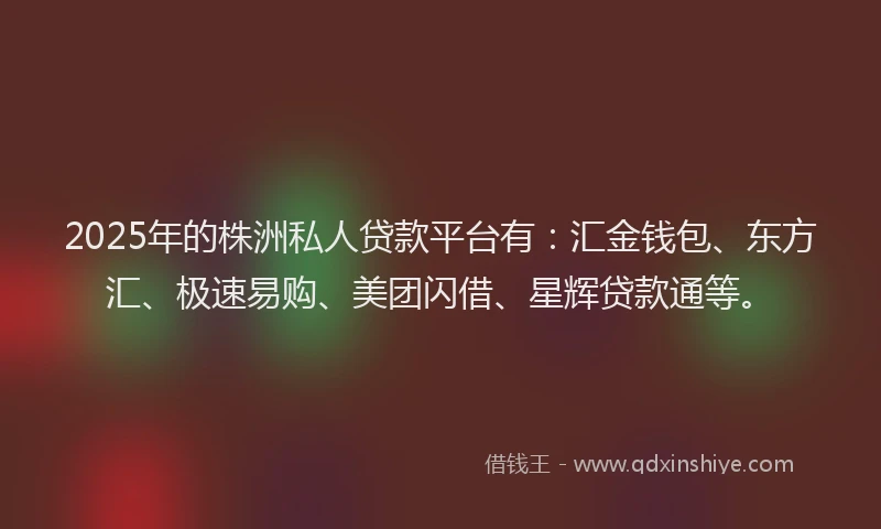 2025年的株洲私人贷款平台有：汇金钱包、东方汇、极速易购、美团闪借、星辉贷款通等。