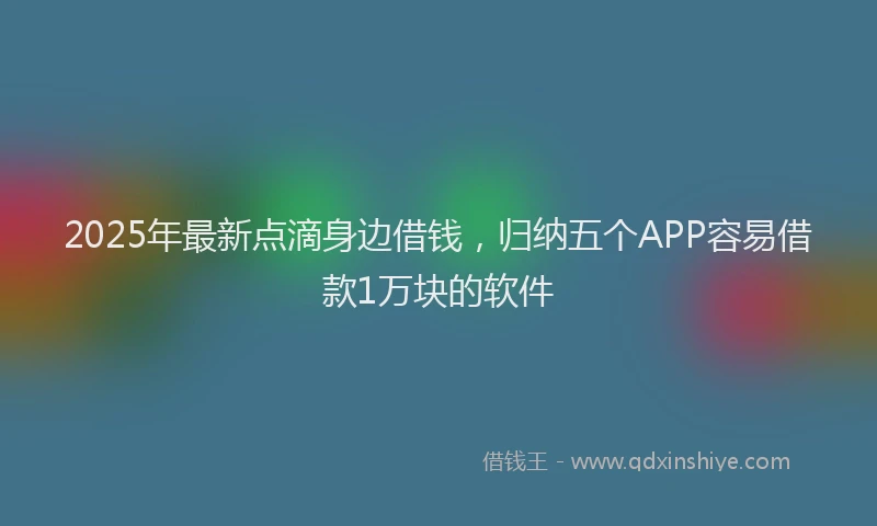 2025年最新点滴身边借钱，归纳五个APP容易借款1万块的软件