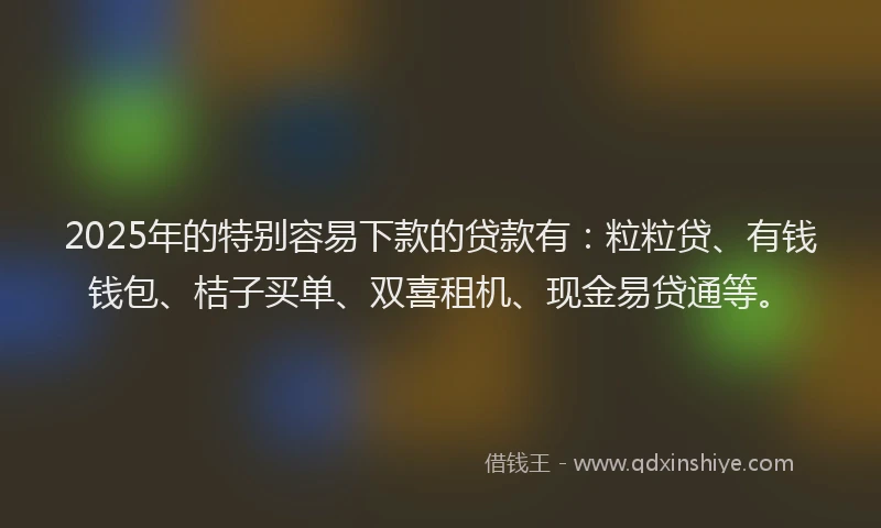 2025年的特别容易下款的贷款有：粒粒贷、有钱钱包、桔子买单、双喜租机、现金易贷通等。