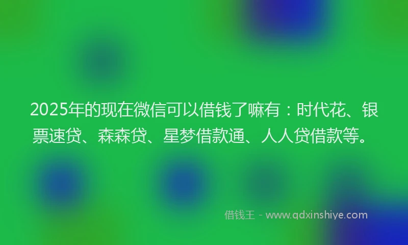 2025年的现在微信可以借钱了嘛有：时代花、银票速贷、森森贷、星梦借款通、人人贷借款等。