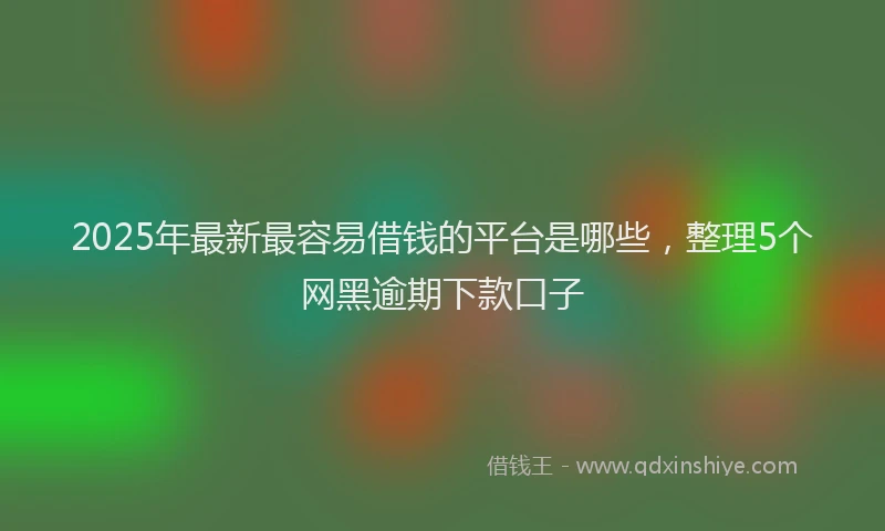 2025年最新最容易借钱的平台是哪些，整理5个网黑逾期下款口子