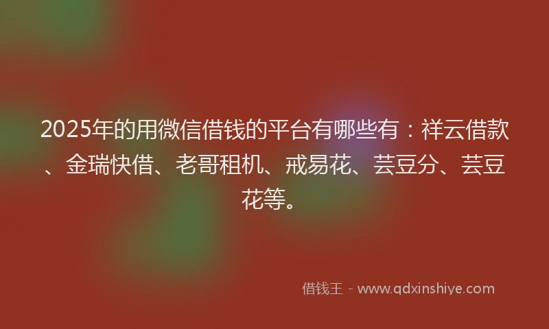 2025年的用微信借钱的平台有哪些有：祥云借款、金瑞快借、老哥租机、戒易花、芸豆分、芸豆花等。