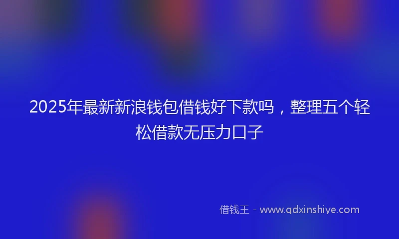 2025年最新新浪钱包借钱好下款吗，整理五个轻松借款无压力口子