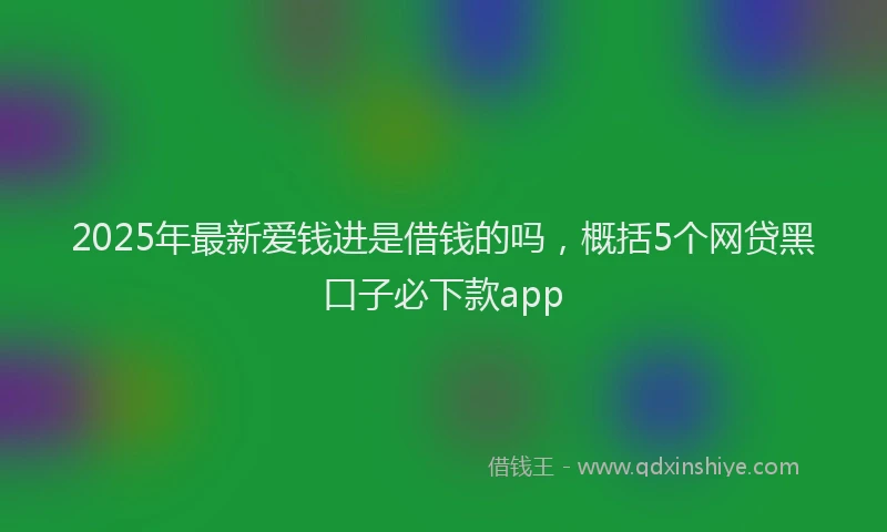2025年最新爱钱进是借钱的吗，概括5个网贷黑口子必下款app