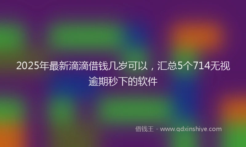 2025年最新滴滴借钱几岁可以，汇总5个714无视逾期秒下的软件