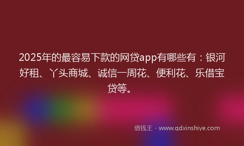 2025年的最容易下款的网贷app有哪些有：银河好租、丫头商城、诚信一周花、便利花、乐借宝贷等。