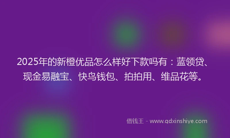 2025年的新橙优品怎么样好下款吗有：蓝领贷、现金易融宝、快鸟钱包、拍拍用、维品花等。