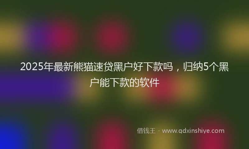 2025年最新熊猫速贷黑户好下款吗，归纳5个黑户能下款的软件