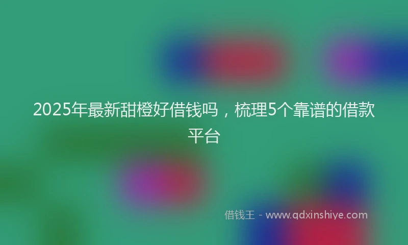 2025年最新甜橙好借钱吗，梳理5个靠谱的借款平台