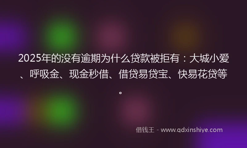 2025年的没有逾期为什么贷款被拒有：大城小爱、呼吸金、现金秒借、借贷易贷宝、快易花贷等。