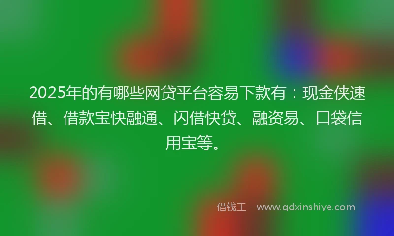 2025年的有哪些网贷平台容易下款有：现金侠速借、借款宝快融通、闪借快贷、融资易、口袋信用宝等。
