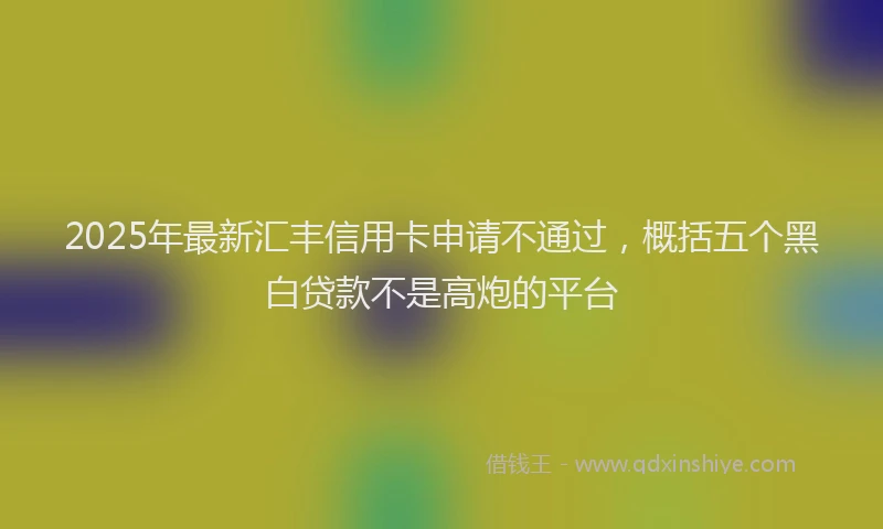 2025年最新汇丰信用卡申请不通过，概括五个黑白贷款不是高炮的平台