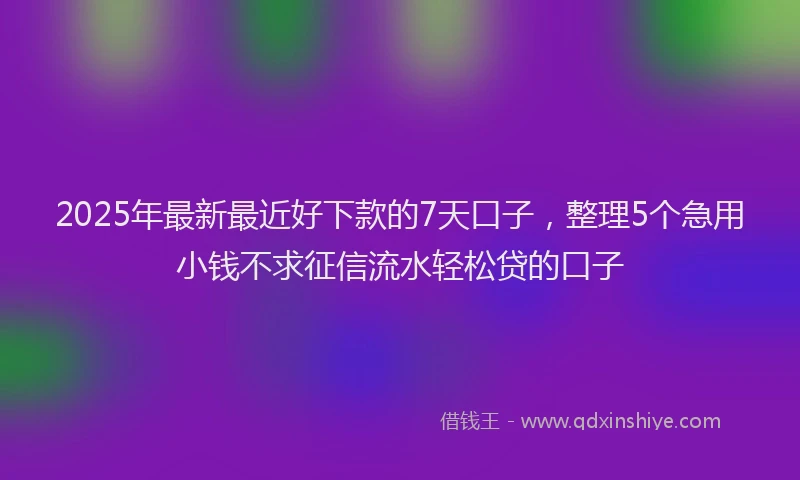 2025年最新最近好下款的7天口子，整理5个急用小钱不求征信流水轻松贷的口子
