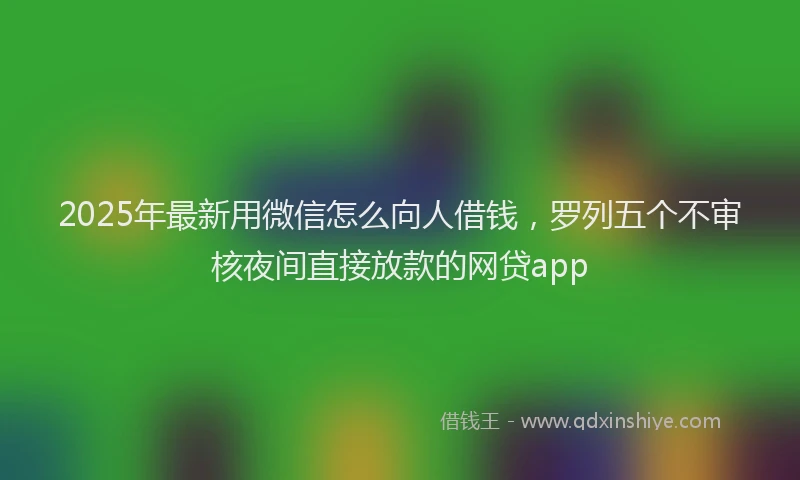 2025年最新用微信怎么向人借钱，罗列五个不审核夜间直接放款的网贷app