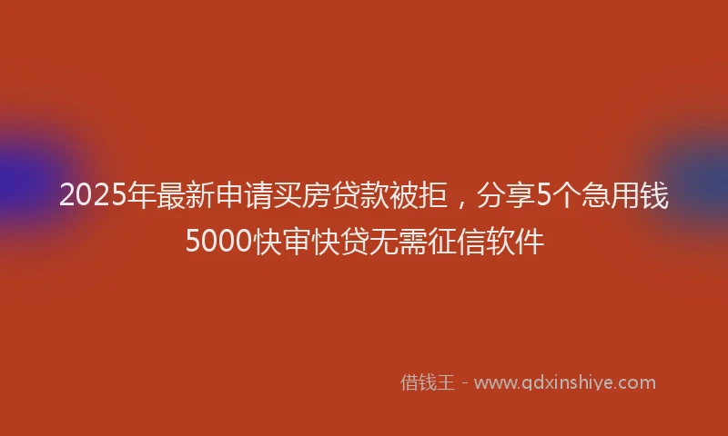 2025年最新申请买房贷款被拒，分享5个急用钱5000快审快贷无需征信软件