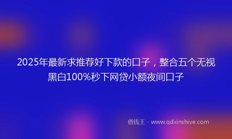 2025年最新求推荐好下款的口子，整合五个无视黑白100%秒下网贷小额夜间口子