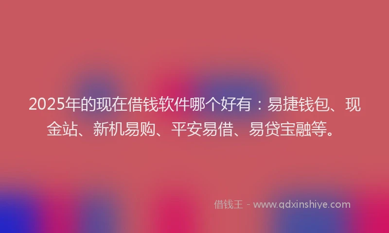 2025年的现在借钱软件哪个好有：易捷钱包、现金站、新机易购、平安易借、易贷宝融等。