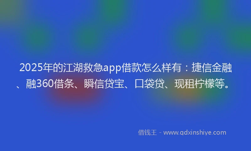 2025年的江湖救急app借款怎么样有：捷信金融、融360借条、瞬信贷宝、口袋贷、现租柠檬等。
