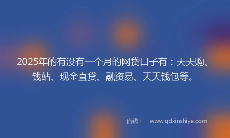2025年的有没有一个月的网贷口子有：天天购、钱站、现金直贷、融资易、天天钱包等。